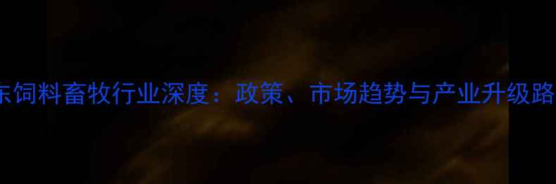 图片 山东饲料畜牧行业深度：政策、市场趋势与产业升级路径1