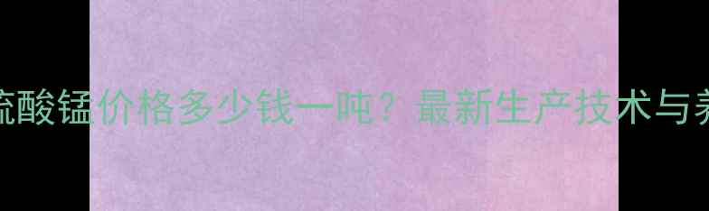 图片 山东饲料级硫酸锰价格多少钱一吨？最新生产技术与养殖效益分析