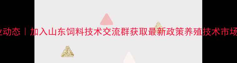图片 山东饲料行业动态｜加入山东饲料技术交流群获取最新政策养殖技术市场行情全攻略1