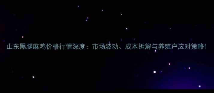图片 山东黑腿麻鸡价格行情深度：市场波动、成本拆解与养殖户应对策略1
