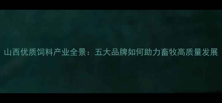 图片 山西优质饲料产业全景：五大品牌如何助力畜牧高质量发展