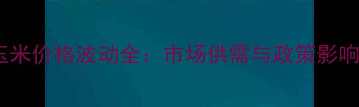 图片 山西晋中玉米价格波动全：市场供需与政策影响深度调查1