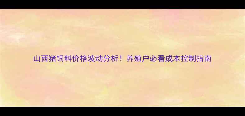 图片 山西猪饲料价格波动分析！养殖户必看成本控制指南