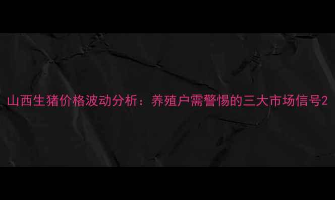 图片 山西生猪价格波动分析：养殖户需警惕的三大市场信号2