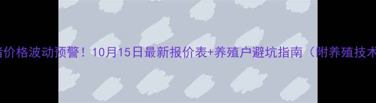 图片 山西生猪价格波动预警！10月15日最新报价表+养殖户避坑指南（附养殖技术干货）1