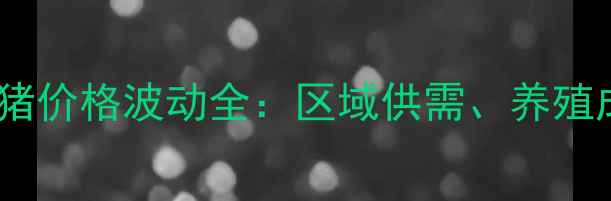 图片 山西生猪市场小猪价格波动全：区域供需、养殖成本与政策影响2