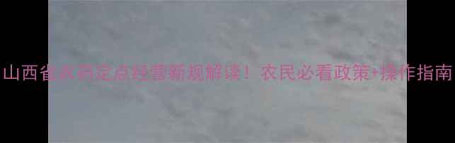 图片 山西省农药定点经营新规解读！农民必看政策+操作指南