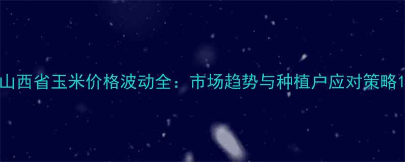 图片 山西省玉米价格波动全：市场趋势与种植户应对策略1