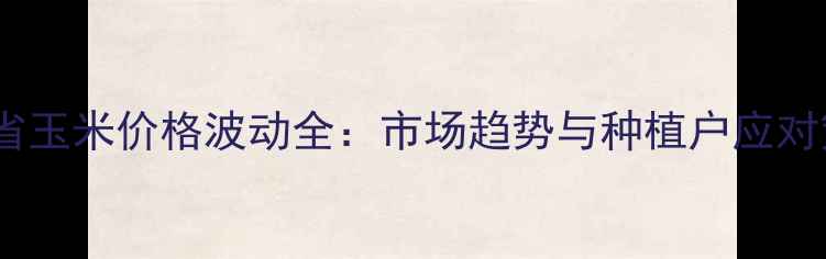 图片 山西省玉米价格波动全：市场趋势与种植户应对策略2