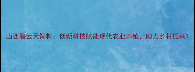 图片 山西碧云天饲料：创新科技赋能现代农业养殖，助力乡村振兴1