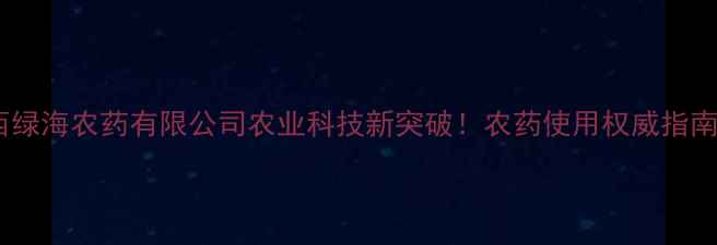 图片 山西绿海农药有限公司农业科技新突破！农药使用权威指南🌱1