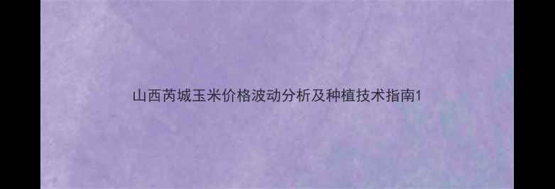 图片 山西芮城玉米价格波动分析及种植技术指南1