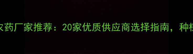 图片 山西运城农药厂家推荐：20家优质供应商选择指南，种植户必看！