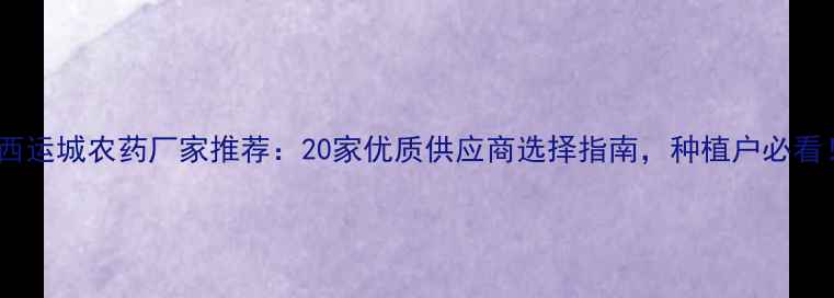 图片 山西运城农药厂家推荐：20家优质供应商选择指南，种植户必看！2