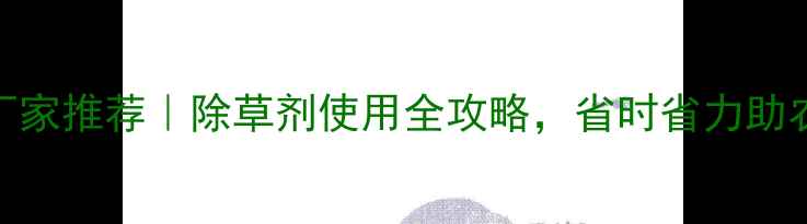 图片 山西除草剂厂家推荐｜除草剂使用全攻略，省时省力助农增收必看！