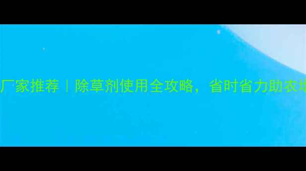 图片 山西除草剂厂家推荐｜除草剂使用全攻略，省时省力助农增收必看！1