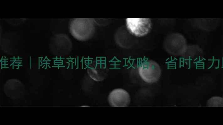 图片 山西除草剂厂家推荐｜除草剂使用全攻略，省时省力助农增收必看！2