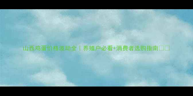 图片 山西鸡蛋价格波动全｜养殖户必看+消费者选购指南🥚📊