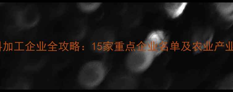 图片 岳阳饲料加工企业全攻略：15家重点企业名单及农业产业链深度2