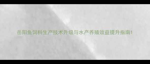 图片 岳阳鱼饲料生产技术升级与水产养殖效益提升指南1