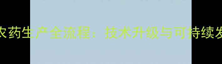 图片 工业制农药生产全流程：技术升级与可持续发展路径