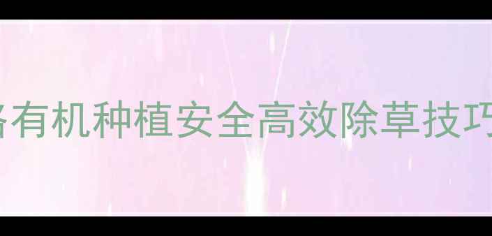 图片 工业除草剂使用全攻略有机种植安全高效除草技巧！农民必看操作指南1