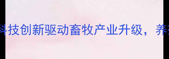 图片 巴州赛大饲料行业动态：科技创新驱动畜牧产业升级，养殖技术全与市场前景展望1