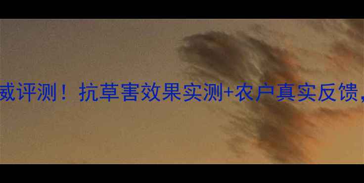 图片 巴斯夫新农药权威评测！抗草害效果实测+农户真实反馈，种粮人必看！1