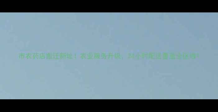 图片 市农药店搬迁新址！农业服务升级，24小时配送覆盖全区域1