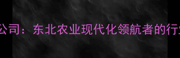 图片 希杰沈阳饲料有限公司：东北农业现代化领航者的行业动态与发展启示1
