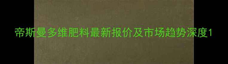 图片 帝斯曼多维肥料最新报价及市场趋势深度1
