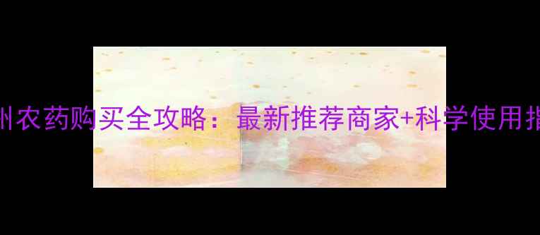 图片 常州农药购买全攻略：最新推荐商家+科学使用指南