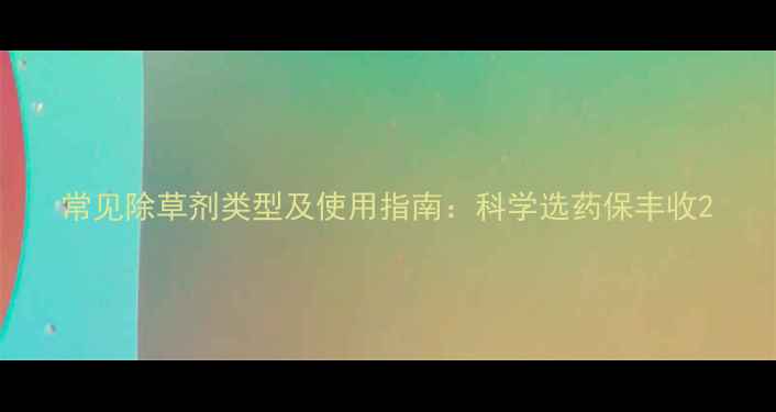 图片 常见除草剂类型及使用指南：科学选药保丰收2