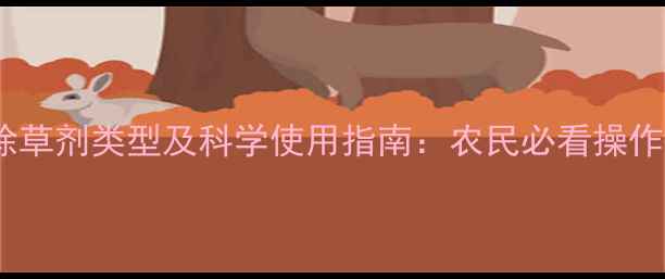 图片 常见除草剂类型及科学使用指南：农民必看操作手册1