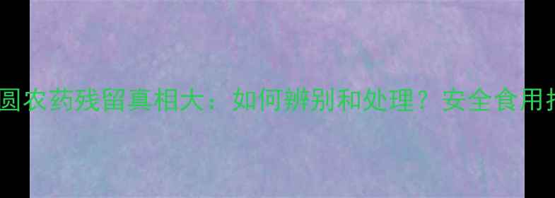 图片 干桂圆农药残留真相大：如何辨别和处理？安全食用指南1