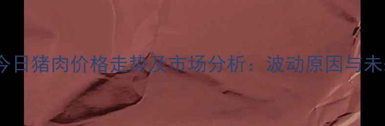 图片 平顶山今日猪肉价格走势及市场分析：波动原因与未来预测1