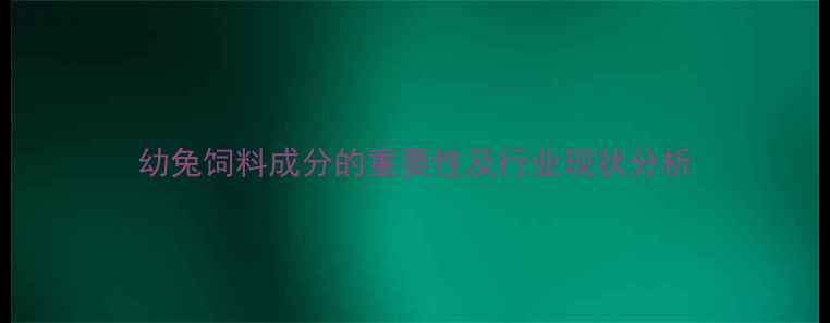 图片 幼兔饲料成分的重要性及行业现状分析