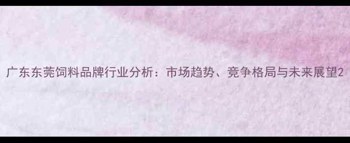 图片 广东东莞饲料品牌行业分析：市场趋势、竞争格局与未来展望2