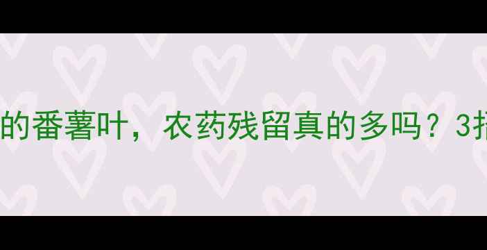 图片 广东人吃了30年的番薯叶，农药残留真的多吗？3招教你安心吃！2