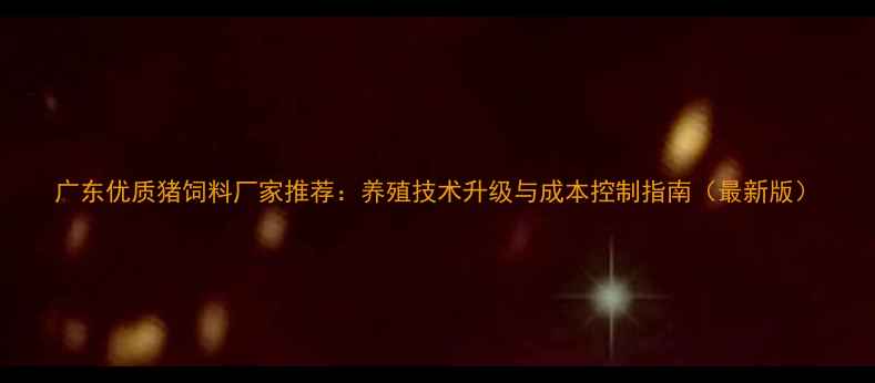 图片 广东优质猪饲料厂家推荐：养殖技术升级与成本控制指南（最新版）