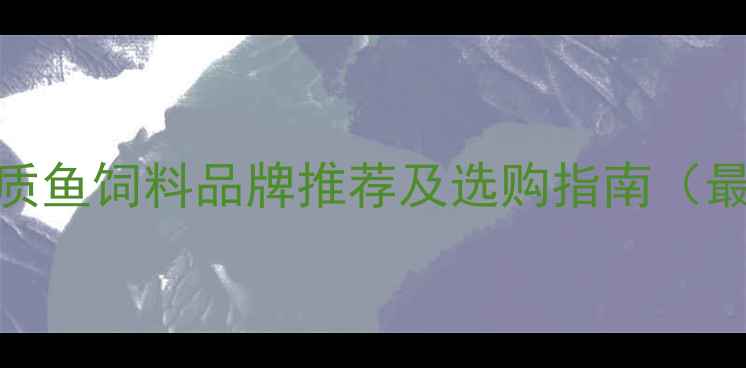 图片 广东优质鱼饲料品牌推荐及选购指南（最新版）