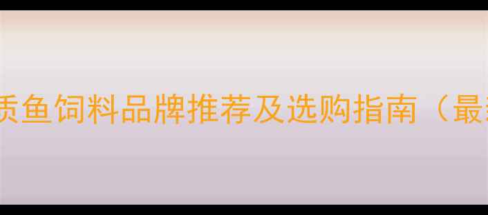 图片 广东优质鱼饲料品牌推荐及选购指南（最新版）2