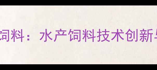 图片 广东佛山通威饲料：水产饲料技术创新与市场布局全2