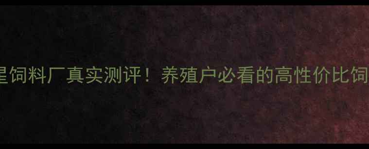 图片 广东星星饲料厂真实测评！养殖户必看的高性价比饲料品牌2