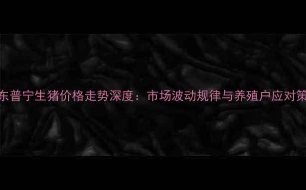图片 广东普宁生猪价格走势深度：市场波动规律与养殖户应对策略