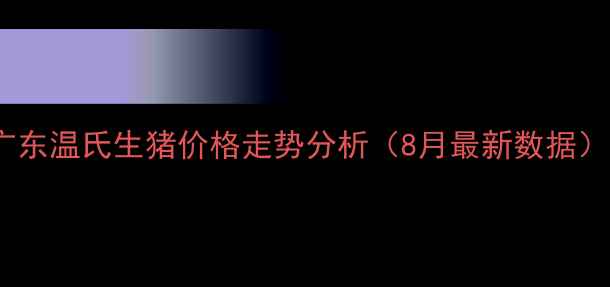 图片 广东温氏生猪价格走势分析（8月最新数据）2