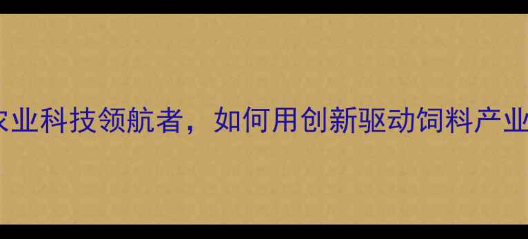 图片 广东湛江粤海饲料公司：农业科技领航者，如何用创新驱动饲料产业高质量发展？｜行业深度1
