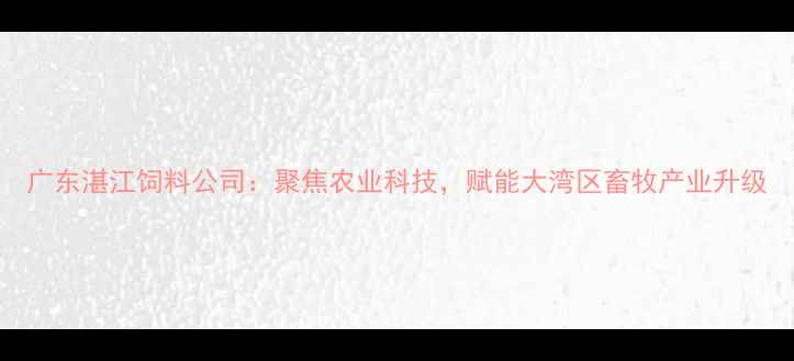 图片 广东湛江饲料公司：聚焦农业科技，赋能大湾区畜牧产业升级