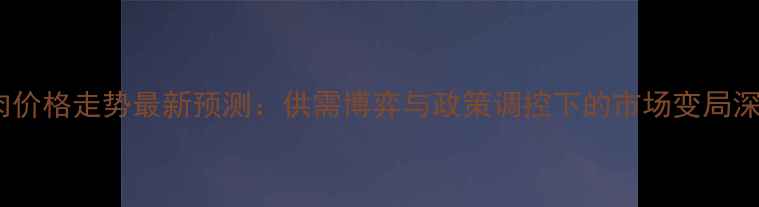 图片 广东猪肉价格走势最新预测：供需博弈与政策调控下的市场变局深度分析2