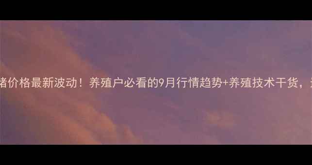 图片 广东生猪价格最新波动！养殖户必看的9月行情趋势+养殖技术干货，速看！2